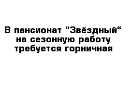 В пансионат “Звёздный“ на сезонную работу требуется горничная